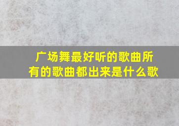 广场舞最好听的歌曲所有的歌曲都出来是什么歌