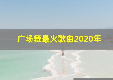 广场舞最火歌曲2020年