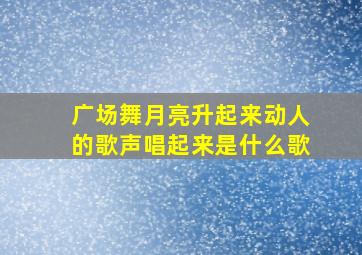 广场舞月亮升起来动人的歌声唱起来是什么歌