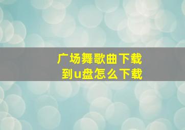 广场舞歌曲下载到u盘怎么下载