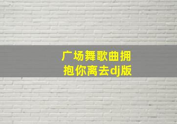 广场舞歌曲拥抱你离去dj版