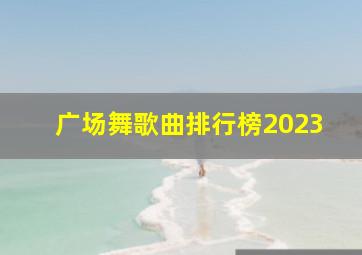 广场舞歌曲排行榜2023