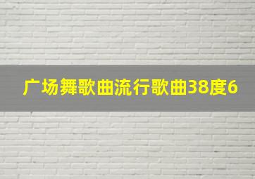 广场舞歌曲流行歌曲38度6