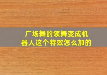 广场舞的领舞变成机器人这个特效怎么加的