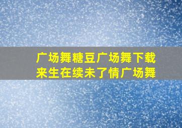 广场舞糖豆广场舞下载来生在续未了情广场舞