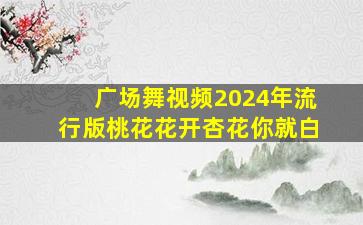 广场舞视频2024年流行版桃花花开杏花你就白