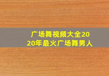 广场舞视频大全2020年最火广场舞男人