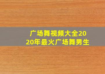 广场舞视频大全2020年最火广场舞男生