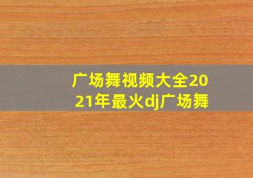 广场舞视频大全2021年最火dj广场舞