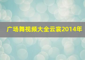 广场舞视频大全云裳2014年