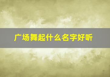 广场舞起什么名字好听