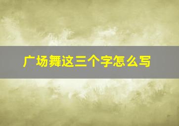 广场舞这三个字怎么写