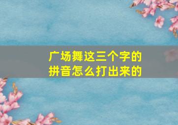 广场舞这三个字的拼音怎么打出来的