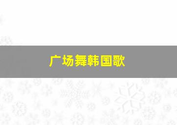 广场舞韩国歌