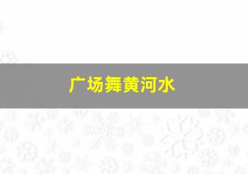 广场舞黄河水