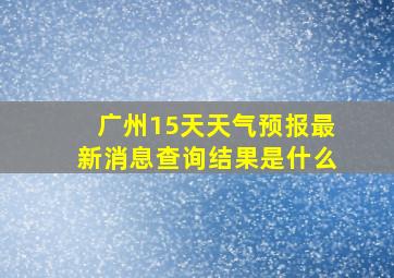 广州15天天气预报最新消息查询结果是什么