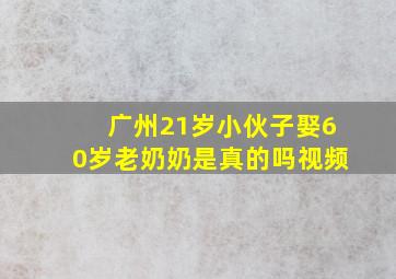 广州21岁小伙子娶60岁老奶奶是真的吗视频