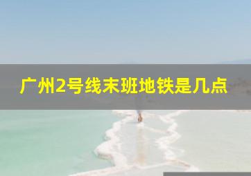 广州2号线末班地铁是几点