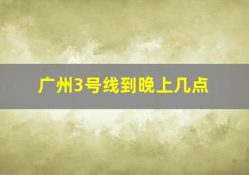 广州3号线到晚上几点