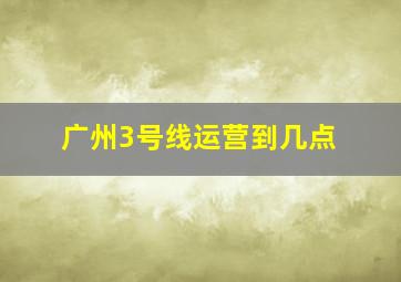 广州3号线运营到几点