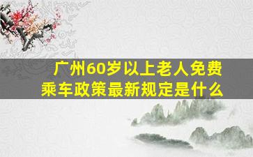 广州60岁以上老人免费乘车政策最新规定是什么