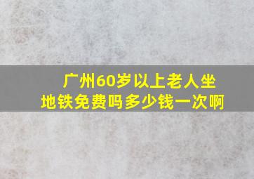 广州60岁以上老人坐地铁免费吗多少钱一次啊