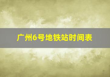 广州6号地铁站时间表