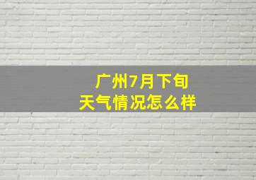 广州7月下旬天气情况怎么样