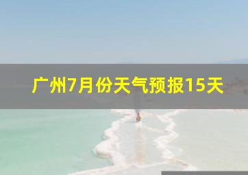 广州7月份天气预报15天