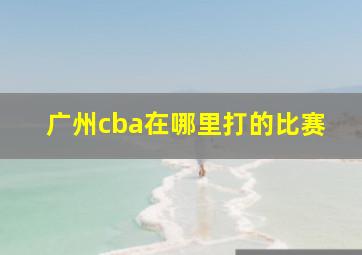 广州cba在哪里打的比赛