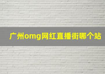 广州omg网红直播街哪个站