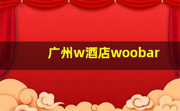 广州w酒店woobar