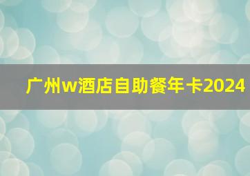 广州w酒店自助餐年卡2024