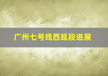 广州七号线西延段进展