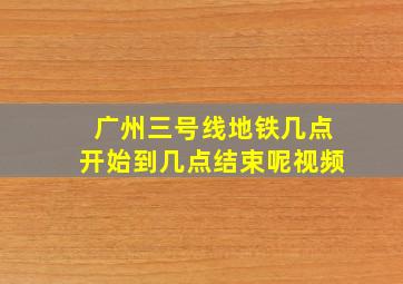 广州三号线地铁几点开始到几点结束呢视频