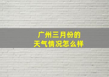 广州三月份的天气情况怎么样