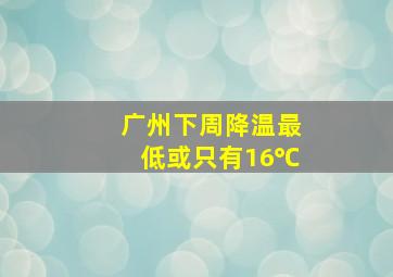 广州下周降温最低或只有16℃