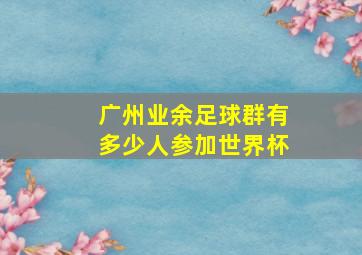 广州业余足球群有多少人参加世界杯