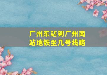 广州东站到广州南站地铁坐几号线路