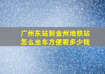 广州东站到金州地铁站怎么坐车方便呢多少钱