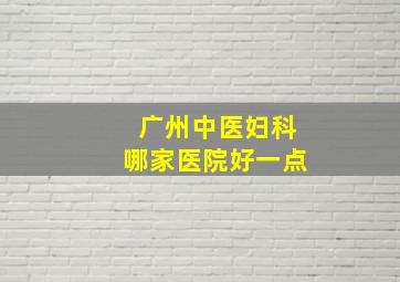 广州中医妇科哪家医院好一点