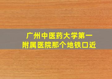 广州中医药大学第一附属医院那个地铁口近