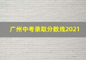 广州中考录取分数线2021