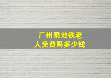 广州乘地铁老人免费吗多少钱