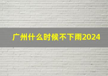 广州什么时候不下雨2024