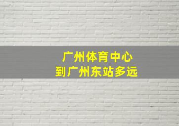 广州体育中心到广州东站多远