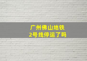 广州佛山地铁2号线停运了吗