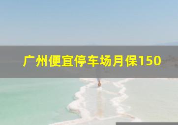 广州便宜停车场月保150