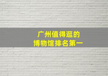 广州值得逛的博物馆排名第一