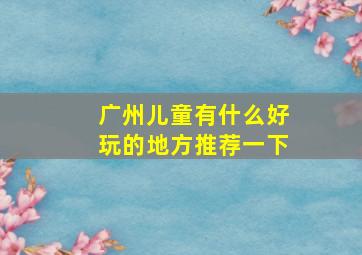 广州儿童有什么好玩的地方推荐一下